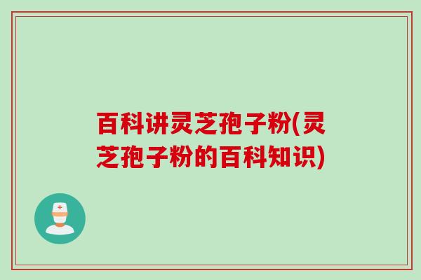 百科讲灵芝孢子粉(灵芝孢子粉的百科知识)