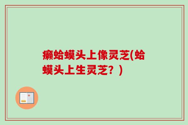 癞蛤蟆头上像灵芝(蛤蟆头上生灵芝？)