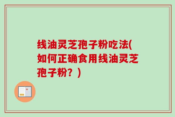 线油灵芝孢子粉吃法(如何正确食用线油灵芝孢子粉？)
