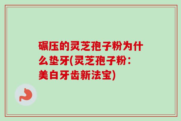 碾压的灵芝孢子粉为什么垫牙(灵芝孢子粉：美白牙齿新法宝)