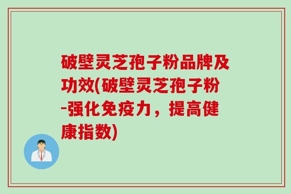 破壁灵芝孢子粉品牌及功效(破壁灵芝孢子粉-强化免疫力，提高健康指数)