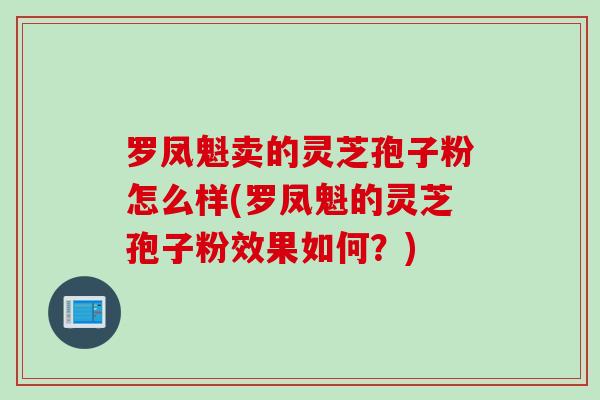 罗凤魁卖的灵芝孢子粉怎么样(罗凤魁的灵芝孢子粉效果如何？)