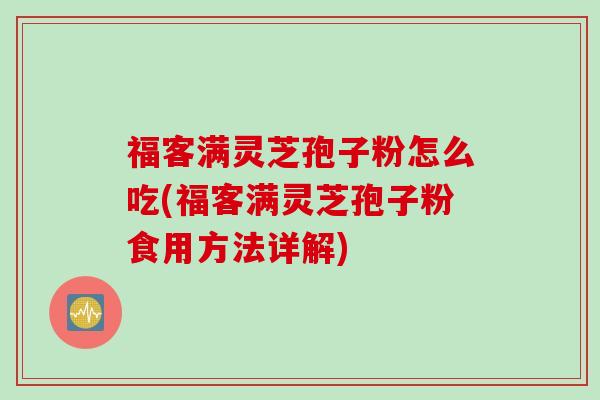 福客满灵芝孢子粉怎么吃(福客满灵芝孢子粉食用方法详解)