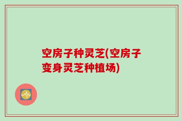 空房子种灵芝(空房子变身灵芝种植场)