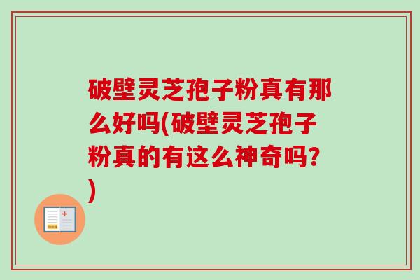 破壁灵芝孢子粉真有那么好吗(破壁灵芝孢子粉真的有这么神奇吗？)