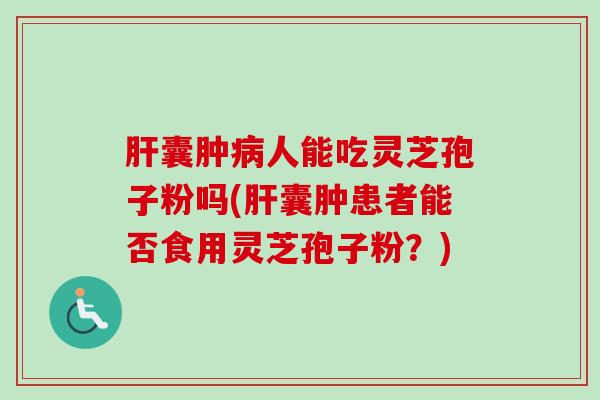 肝囊肿病人能吃灵芝孢子粉吗(肝囊肿患者能否食用灵芝孢子粉？)