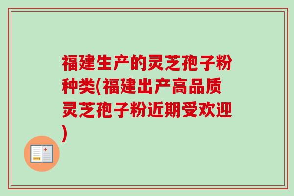 福建生产的灵芝孢子粉种类(福建出产高品质灵芝孢子粉近期受欢迎)