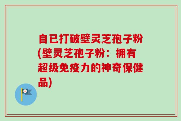 自已打破壁灵芝孢子粉(壁灵芝孢子粉：拥有超级免疫力的神奇保健品)