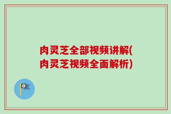 肉灵芝全部视频讲解(肉灵芝视频全面解析) 肉灵芝全部视频讲解(肉灵芝视频全面解析)