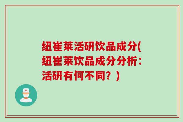 纽崔莱活研饮品成分(纽崔莱饮品成分分析：活研有何不同？)