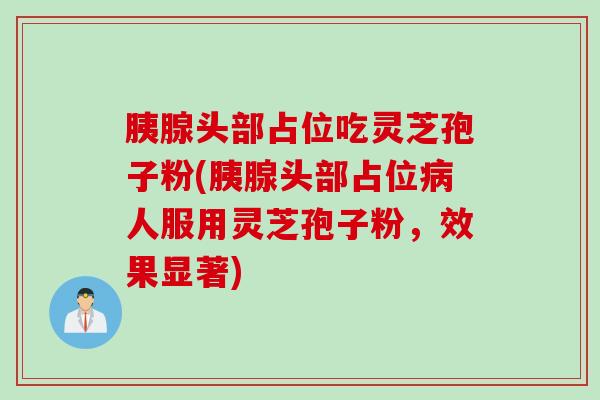 胰腺头部占位吃灵芝孢子粉(胰腺头部占位病人服用灵芝孢子粉，效果显著)