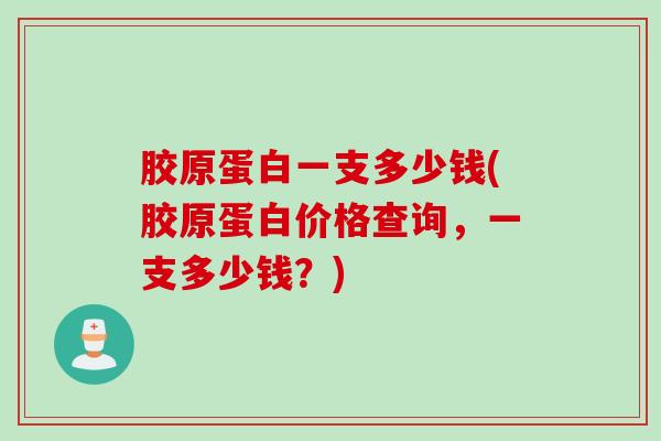 胶原蛋白一支多少钱(胶原蛋白价格查询，一支多少钱？)