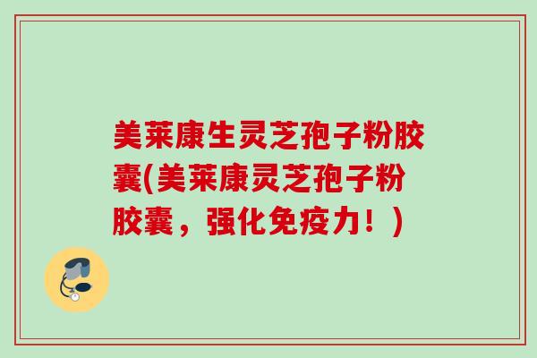 美莱康生灵芝孢子粉胶囊(美莱康灵芝孢子粉胶囊，强化免疫力！)