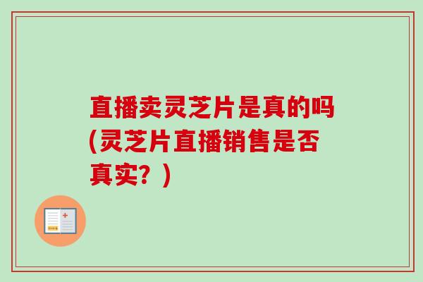 直播卖灵芝片是真的吗(灵芝片直播销售是否真实？)