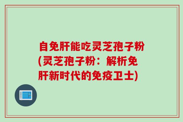 自免肝能吃灵芝孢子粉(灵芝孢子粉：解析免肝新时代的免疫卫士)
