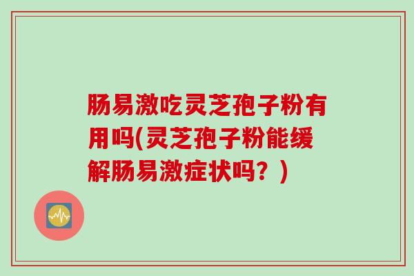 肠易激吃灵芝孢子粉有用吗(灵芝孢子粉能缓解肠易激症状吗？)