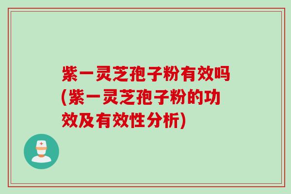 紫一灵芝孢子粉有效吗(紫一灵芝孢子粉的功效及有效性分析)