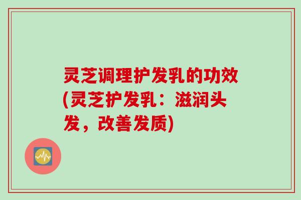 灵芝调理护发乳的功效(灵芝护发乳：滋润头发，改善发质)