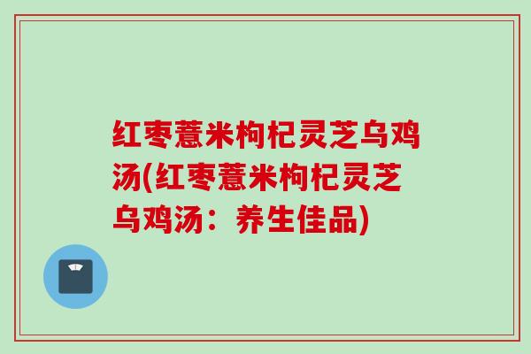 红枣薏米枸杞灵芝乌鸡汤(红枣薏米枸杞灵芝乌鸡汤：养生佳品)