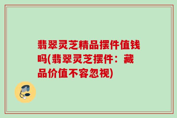 翡翠灵芝精品摆件值钱吗(翡翠灵芝摆件:藏品价值不容忽视)