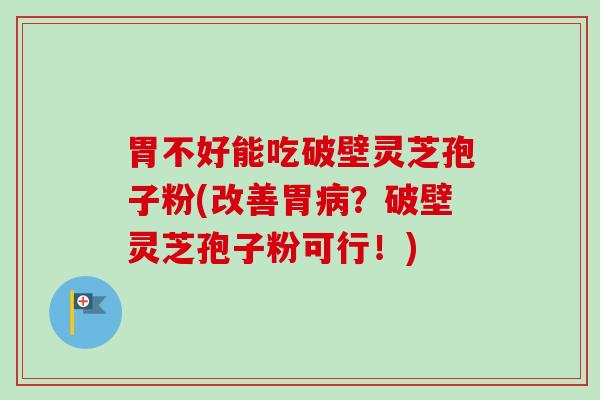 胃不好能吃破壁灵芝孢子粉(改善胃病？破壁灵芝孢子粉可行！)