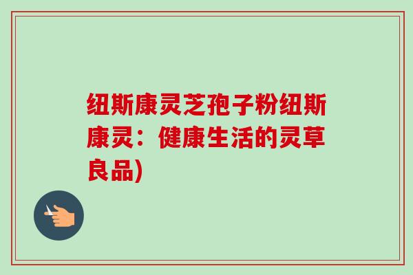 纽斯康灵芝孢子粉纽斯康灵：健康生活的灵草良品)