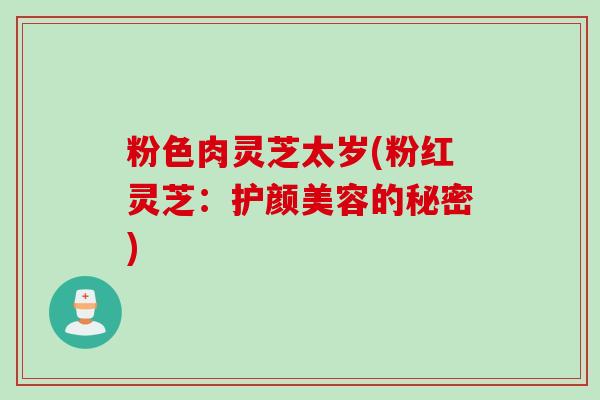 粉色肉灵芝太岁(粉红灵芝：护颜美容的秘密)