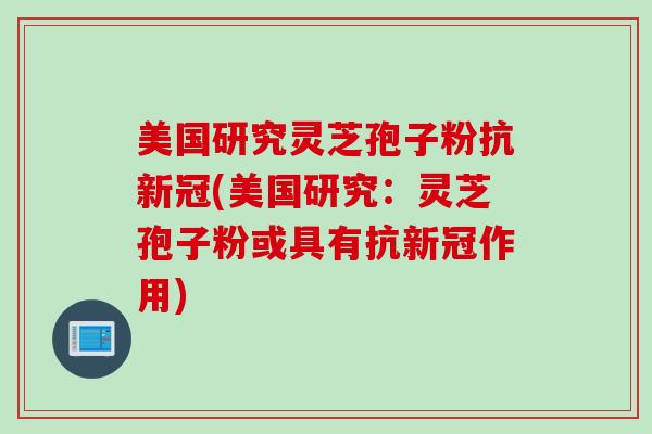 美国研究灵芝孢子粉抗新冠(美国研究：灵芝孢子粉或具有抗新冠作用)
