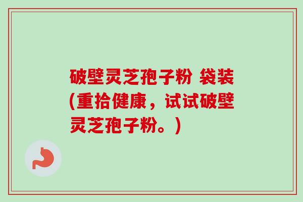 破壁灵芝孢子粉 袋装(重拾健康，试试破壁灵芝孢子粉。)