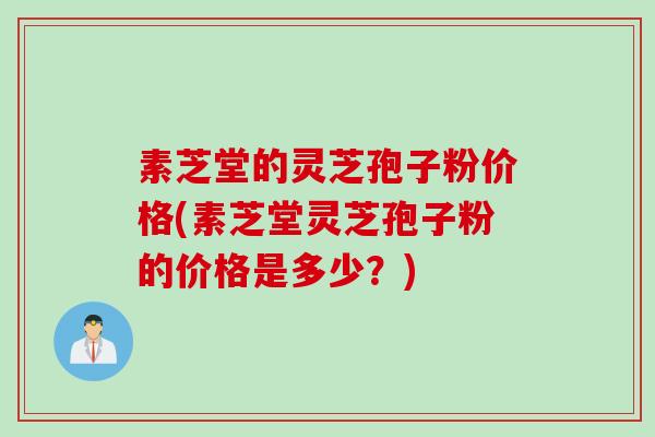 素芝堂的灵芝孢子粉价格(素芝堂灵芝孢子粉的价格是多少？)