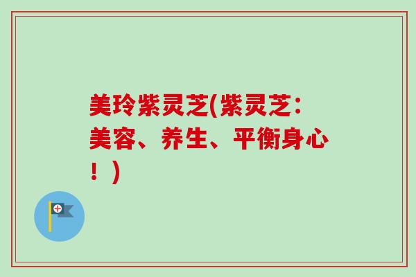 美玲紫灵芝(紫灵芝：美容、养生、平衡身心！)
