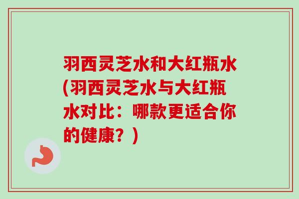 羽西灵芝水和大红瓶水(羽西灵芝水与大红瓶水对比：哪款更适合你的健康？)