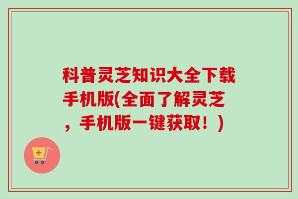 科普灵芝知识大全下载手机版(全面了解灵芝,手机版一键获取!) 科普灵芝知识大全下载手机版(全面了解灵芝,手机版一键获取!)