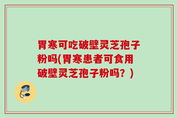 胃寒可吃破壁灵芝孢子粉吗(胃寒患者可食用破壁灵芝孢子粉吗？)