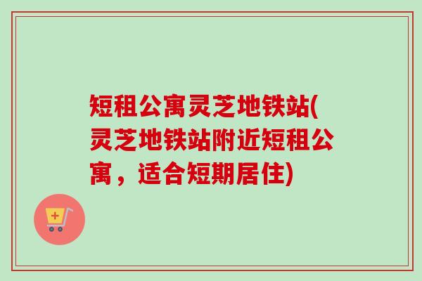 短租公寓灵芝地铁站(灵芝地铁站附近短租公寓，适合短期居住)