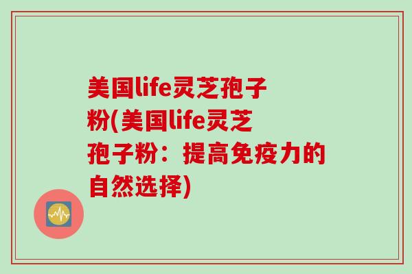 美国life灵芝孢子粉(美国life灵芝孢子粉：提高免疫力的自然选择)