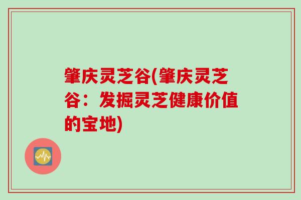肇庆灵芝谷(肇庆灵芝谷：发掘灵芝健康价值的宝地)