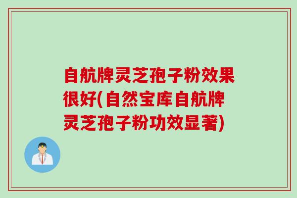 自航牌灵芝孢子粉效果很好(自然宝库自航牌灵芝孢子粉功效显著)