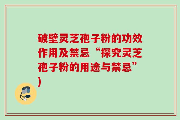 破壁灵芝孢子粉的功效作用及禁忌“探究灵芝孢子粉的用途与禁忌”)