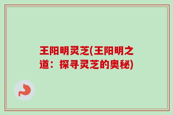 王阳明灵芝(王阳明之道：探寻灵芝的奥秘)