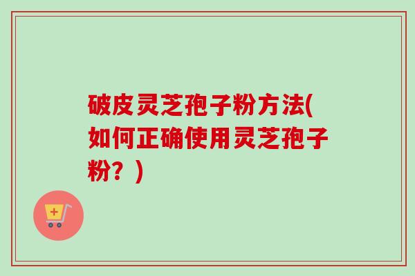 破皮灵芝孢子粉方法(如何正确使用灵芝孢子粉？)