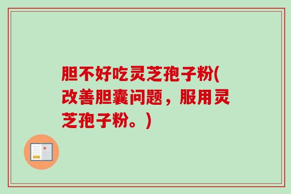 胆不好吃灵芝孢子粉(改善胆囊问题，服用灵芝孢子粉。)
