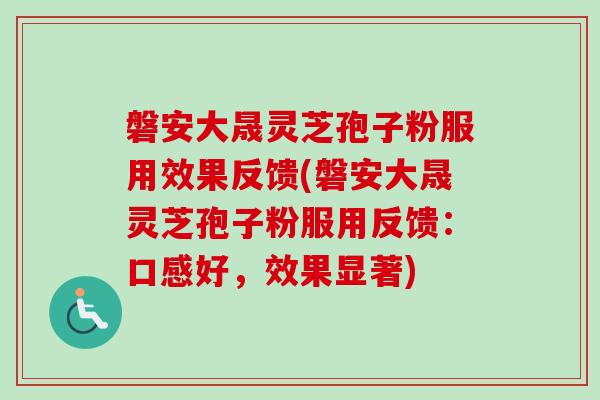 磐安大晟灵芝孢子粉服用效果反馈(磐安大晟灵芝孢子粉服用反馈：口感好，效果显著)
