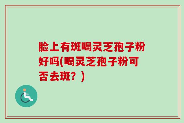 脸上有斑喝灵芝孢子粉好吗(喝灵芝孢子粉可否去斑？)