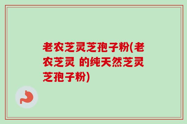 老农芝灵芝孢子粉(老农芝灵 的纯天然芝灵芝孢子粉)