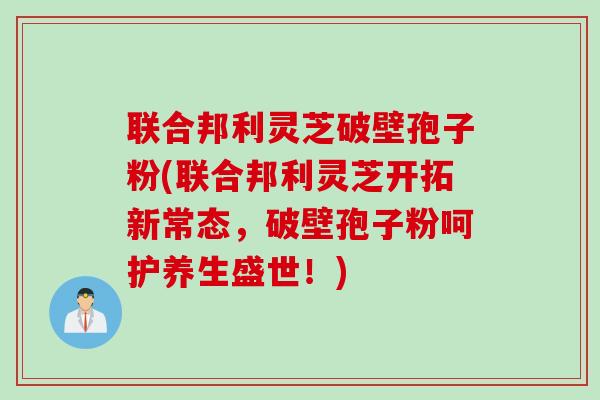 联合邦利灵芝破壁孢子粉(联合邦利灵芝开拓新常态,破壁孢子粉呵护养生盛世!) 联合邦利灵芝破壁孢子粉(联合邦利灵芝开拓新常态,破壁孢子粉呵护养生盛世!)