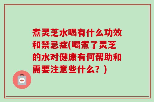 煮灵芝水喝有什么功效和禁忌症(喝煮了灵芝的水对健康有何帮助和需要注意些什么？)
