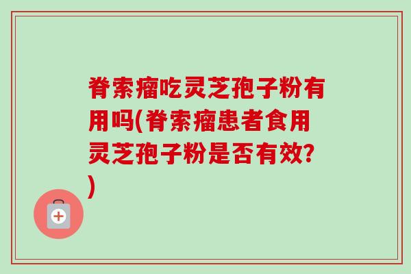 脊索瘤吃灵芝孢子粉有用吗(脊索瘤患者食用灵芝孢子粉是否有效？)
