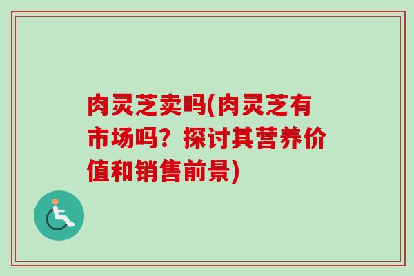 肉灵芝卖吗(肉灵芝有市场吗？探讨其营养价值和销售前景)