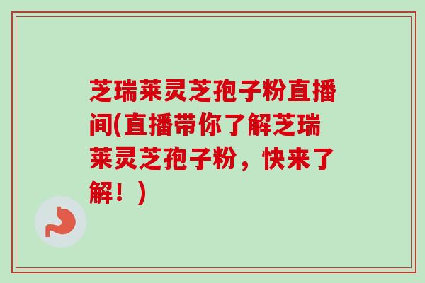 芝瑞莱灵芝孢子粉直播间(直播带你了解芝瑞莱灵芝孢子粉，快来了解！)